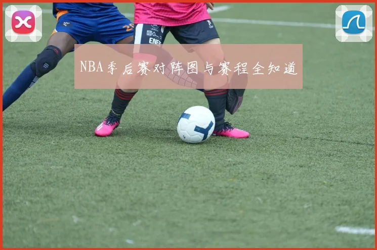 NBA季后赛对阵图与赛程全知道