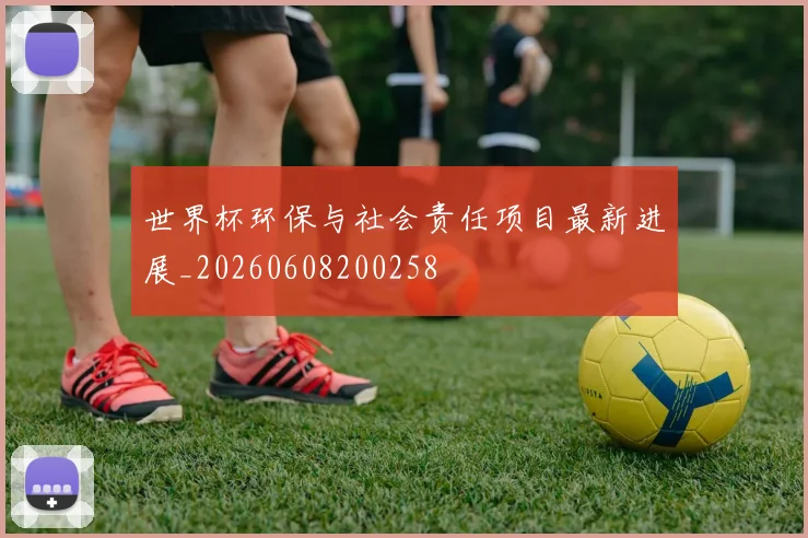 世界杯环保与社会责任项目最新进展_20260608200258
