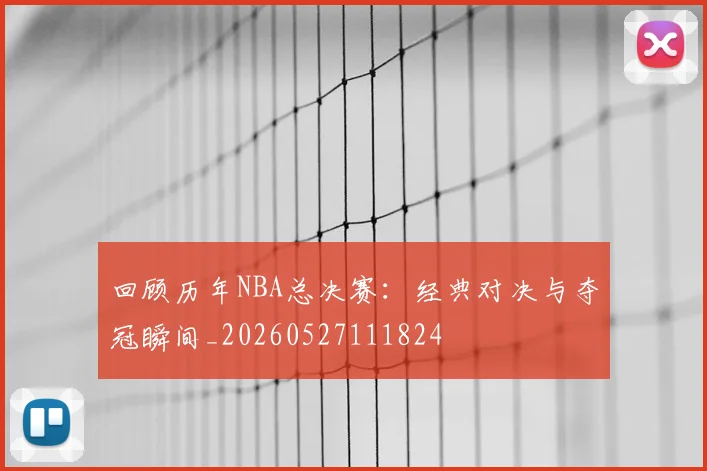 回顾历年NBA总决赛：经典对决与夺冠瞬间_20260527111824