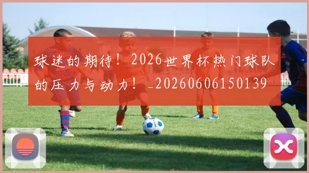 球迷的期待!2026世界杯热门球队的压力与动力!_20260606150139