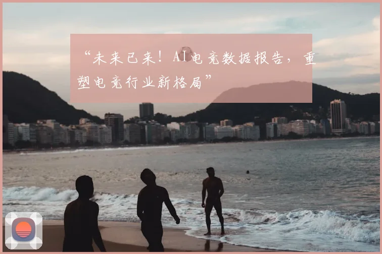 “未来已来！AI电竞数据报告，重塑电竞行业新格局”