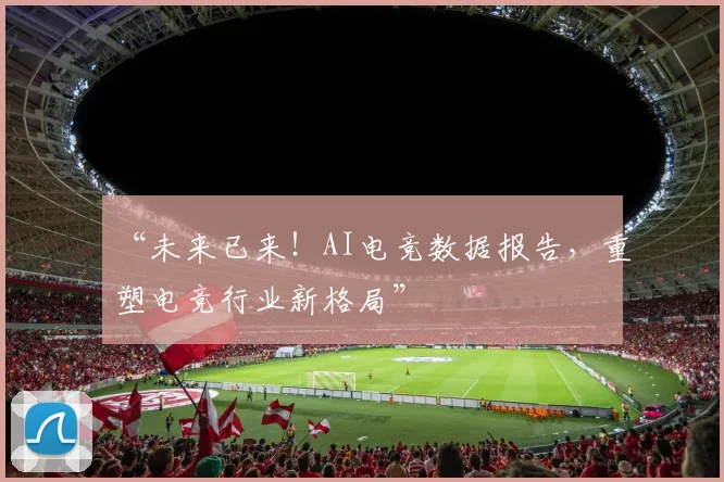 “未来已来！AI电竞数据报告，重塑电竞行业新格局”