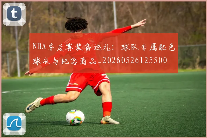 NBA季后赛装备巡礼:球队专属配色球衣与纪念商品_20260526125500