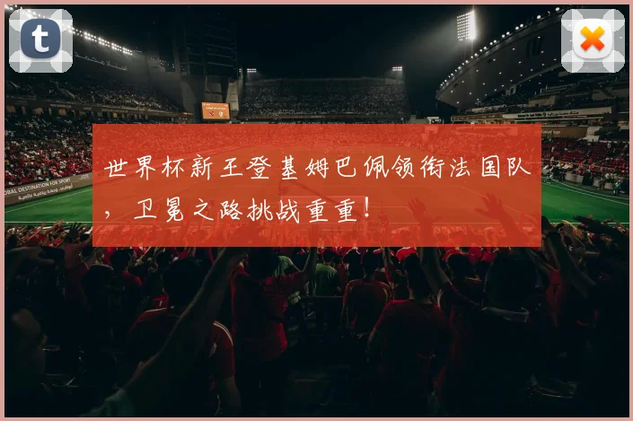 世界杯新王登基姆巴佩领衔法国队，卫冕之路挑战重重！