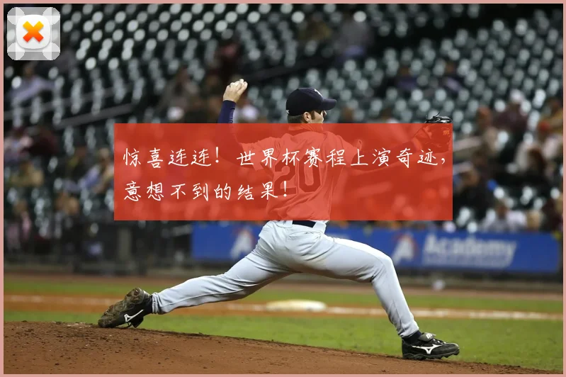 惊喜连连！世界杯赛程上演奇迹，意想不到的结果！