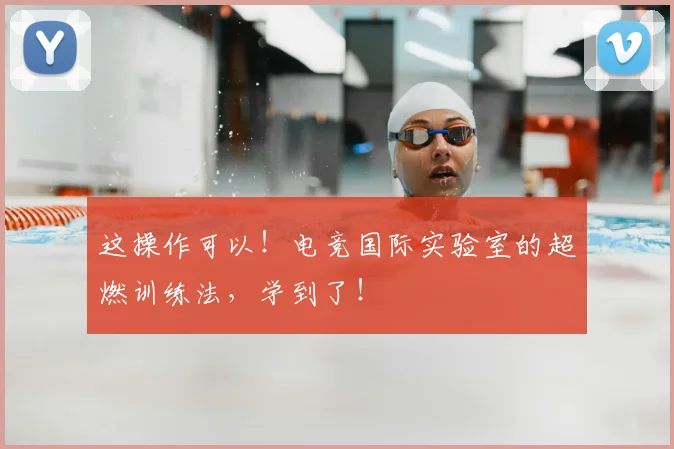这操作可以!电竞国际实验室的超燃训练法,学到了!