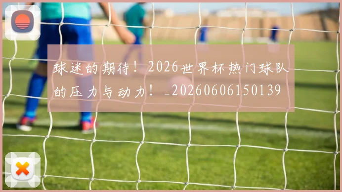 球迷的期待！2026世界杯热门球队的压力与动力！_20260606150139