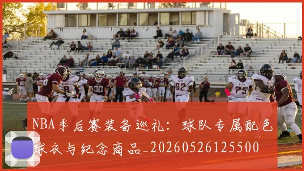 NBA季后赛装备巡礼:球队专属配色球衣与纪念商品_20260526125500