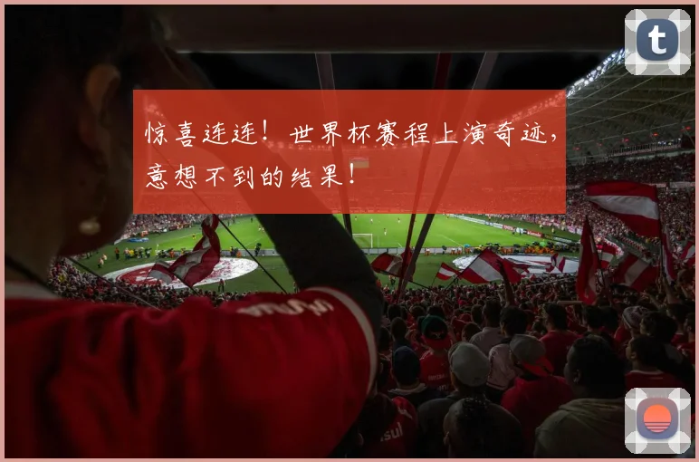 惊喜连连！世界杯赛程上演奇迹，意想不到的结果！