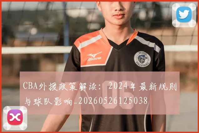 CBA外援政策解读:2024年最新规则与球队影响_20260526125038