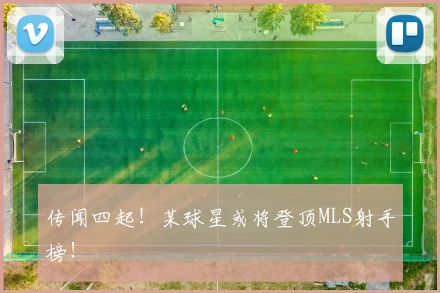 传闻四起！某球星或将登顶MLS射手榜！