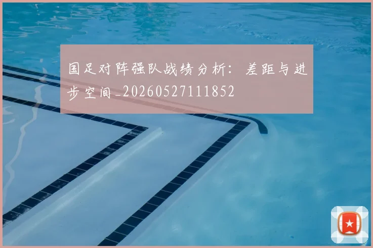 国足对阵强队战绩分析：差距与进步空间_20260527111852