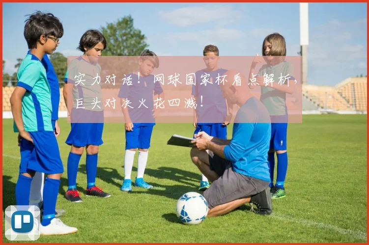 实力对话！网球国家杯看点解析，巨头对决火花四溅！