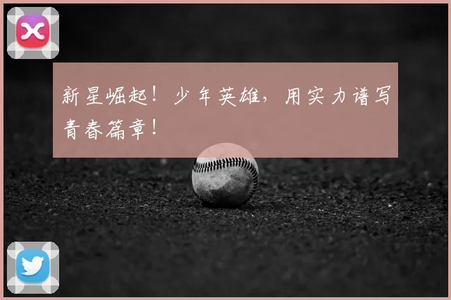 新星崛起!少年英雄,用实力谱写青春篇章!