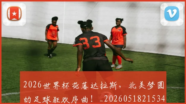 2026世界杯花落达拉斯,北美梦圆的足球狂欢序曲!_20260518215343_20260702033718