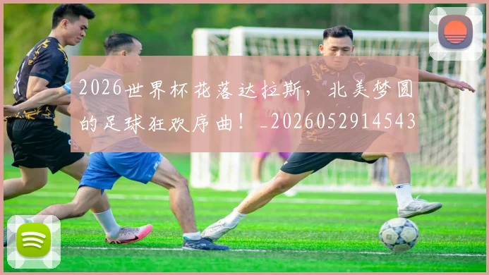 2026世界杯花落达拉斯，北美梦圆的足球狂欢序曲！_20260529145431_20260702033718