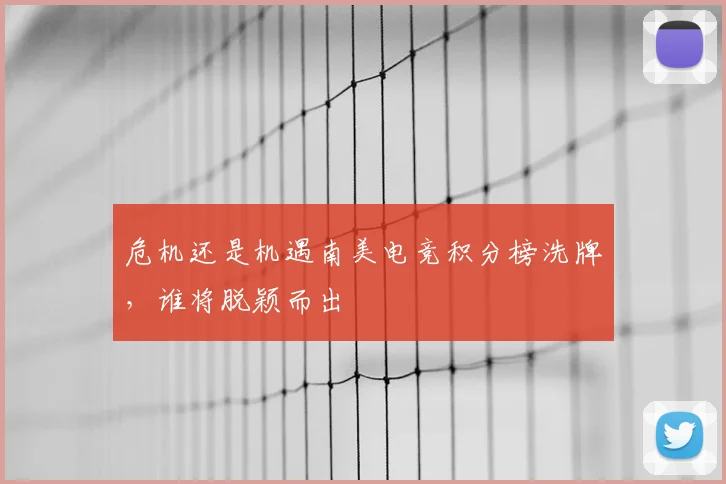 危机还是机遇南美电竞积分榜洗牌，谁将脱颖而出