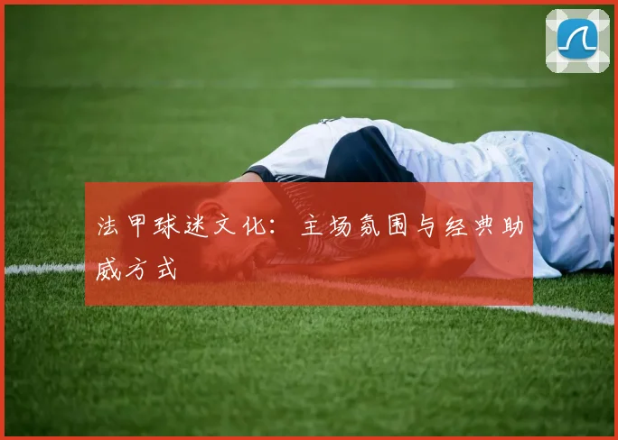 法甲球迷文化：主场氛围与经典助威方式