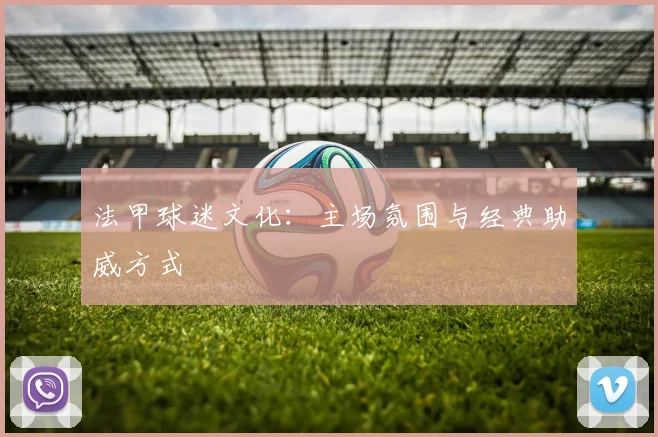 法甲球迷文化:主场氛围与经典助威方式