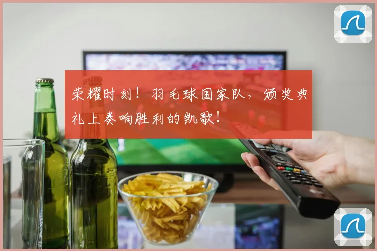 荣耀时刻!羽毛球国家队,颁奖典礼上奏响胜利的凯歌!