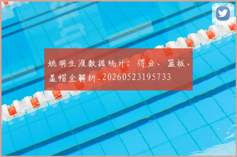姚明生涯数据统计：得分、篮板、盖帽全解析_20260523195733
