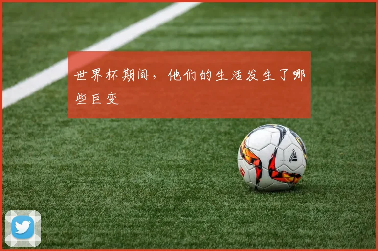 世界杯期间，他们的生活发生了哪些巨变