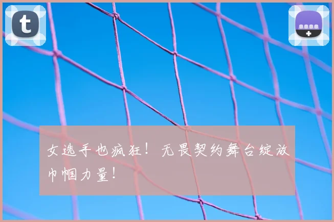 女选手也疯狂！无畏契约舞台绽放巾帼力量！