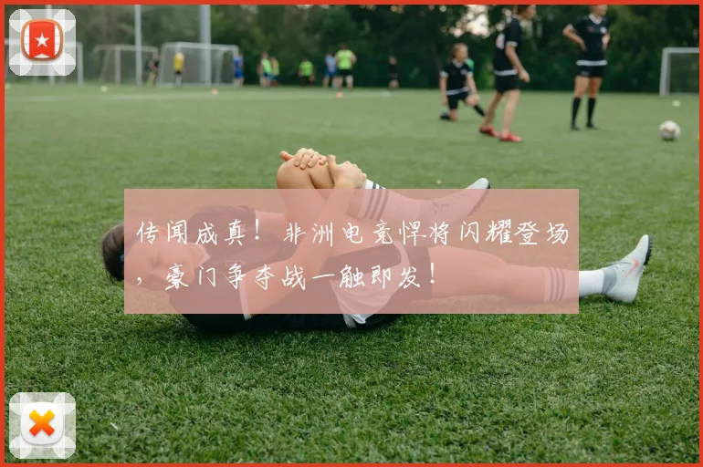 传闻成真！非洲电竞悍将闪耀登场，豪门争夺战一触即发！