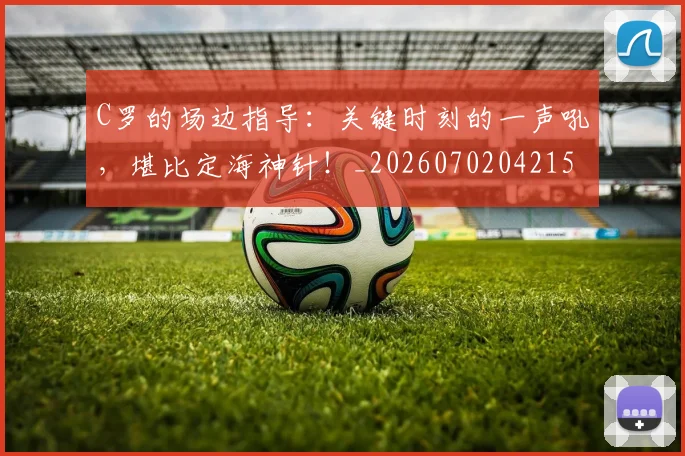 C罗的场边指导:关键时刻的一声吼,堪比定海神针!_20260702042153