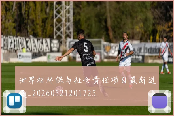 世界杯环保与社会责任项目最新进展_20260521201725