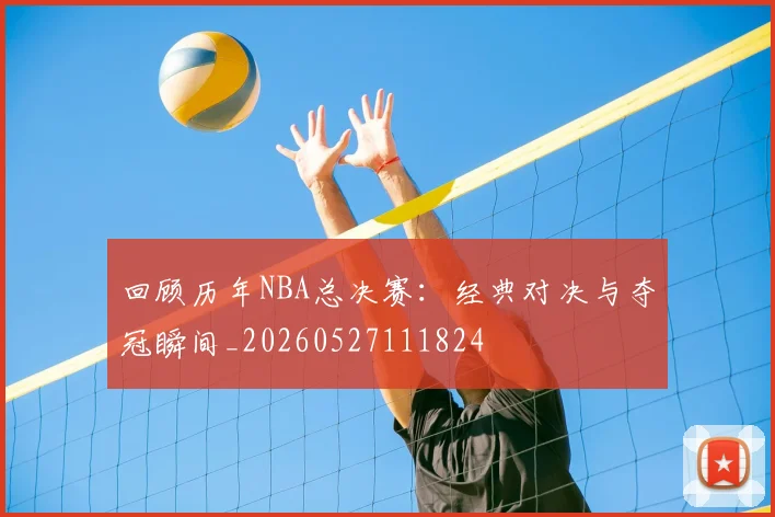 回顾历年NBA总决赛:经典对决与夺冠瞬间_20260527111824