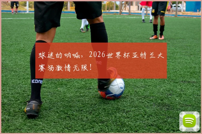 球迷的呐喊，2026世界杯亚特兰大赛场激情无限！