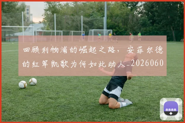 回顾利物浦的崛起之路,安菲尔德的红军凯歌为何如此动人_20260604144304