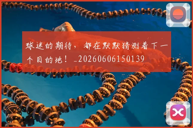 球迷的期待,都在默默猜测着下一个目的地!_20260606150139