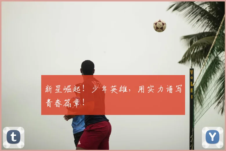 新星崛起!少年英雄,用实力谱写青春篇章!