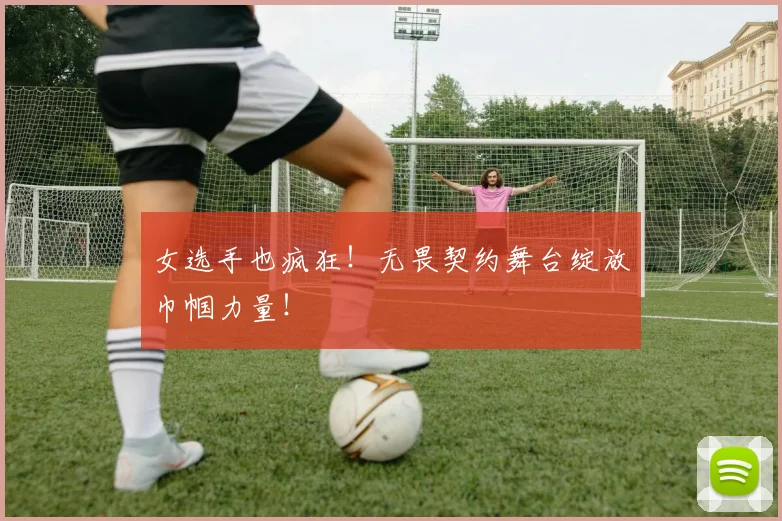 女选手也疯狂！无畏契约舞台绽放巾帼力量！