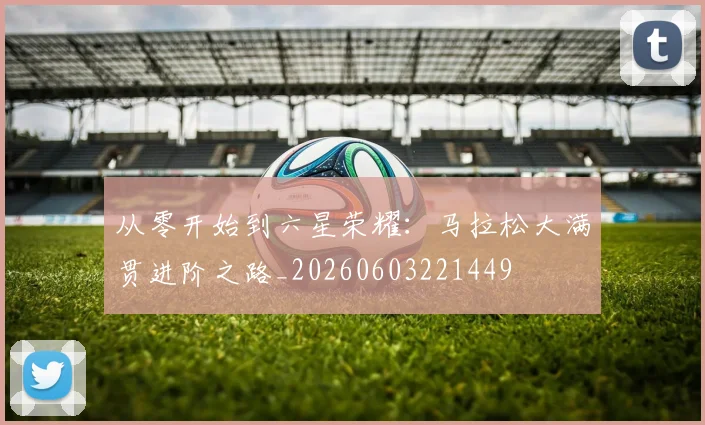 从零开始到六星荣耀：马拉松大满贯进阶之路_20260603221449