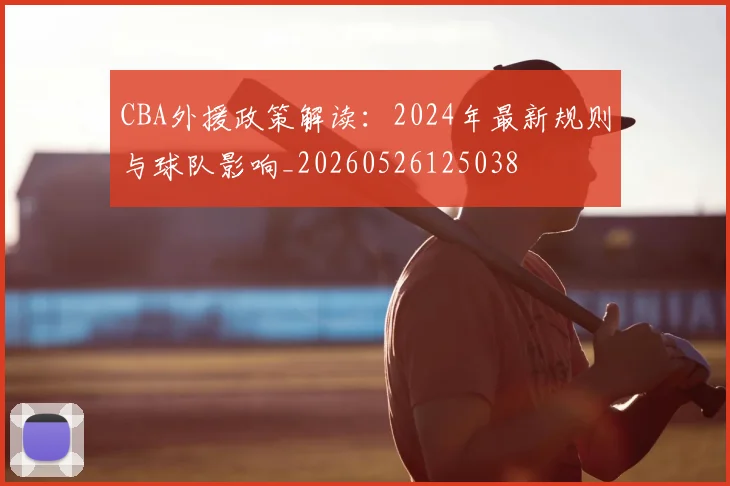 CBA外援政策解读:2024年最新规则与球队影响_20260526125038