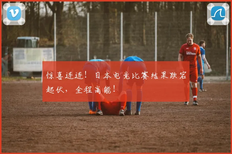 惊喜连连！日本电竞比赛结果跌宕起伏，全程高能！