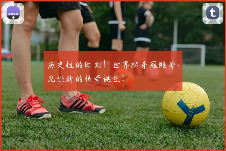 历史性的时刻！世界杯夺冠赔率，见证新的传奇诞生！